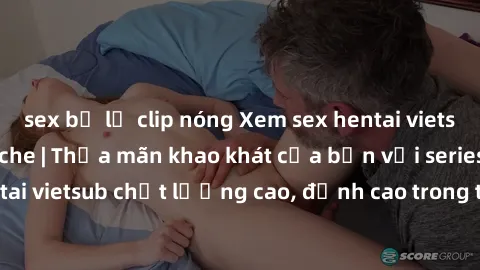 sex bị lộ clip nóng Xem sex hentai vietsub cực hot, không che | Thỏa mãn khao khát của bạn với series hentai vietsub chất lượng cao, đỉnh cao trong thể loại anime không che.