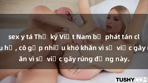 sex y tá Thư ký Việt Nam bị phát tán clip sex đáng xấu hổ, cô gặp nhiều khó khăn vì sự việc gây rúng động này.