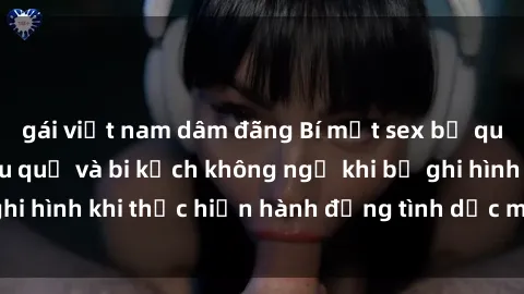 gái việt nam dâm đãng Bí mật sex bị quay lén: Những hậu quả và bi kịch không ngờ khi bị ghi hình khi thực hiện hành động tình dục mà không biết.
