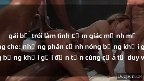 gái bị trói làm tình Cảm giác mạnh mẽ với sex BDSM không che: những phân cảnh nóng bỏng khơi gợi đến tận cùng của tư duy và cơ thể.