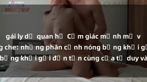 gái ly dị quan hệ Cảm giác mạnh mẽ với sex BDSM không che: những phân cảnh nóng bỏng khơi gợi đến tận cùng của tư duy và cơ thể.