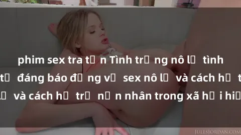 phim sex tra tấn Tình trạng nô lệ tình dục: Những thực tế đáng báo động về sex nô lệ và cách hỗ trợ nạn nhân trong xã hội hiện nay
