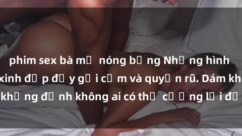 phim sex bà mẹ nóng bỏng Những hình ảnh sex gái Việt xinh đẹp đầy gợi cảm và quyến rũ. Dám khẳng định không ai có thể cưỡng lại được vẻ đẹp của họ.