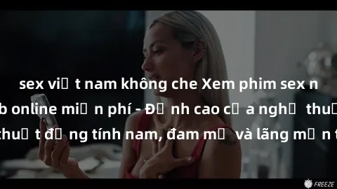sex việt nam không che Xem phim sex người Pháp vietsub online miễn phí - Đỉnh cao của nghệ thuật đồng tính nam, đam mỹ và lãng mạn từ xứ sở hoa hồng!