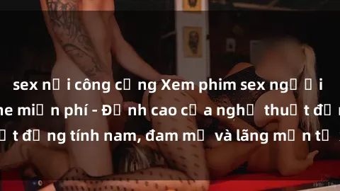sex nơi công cộng Xem phim sex người Pháp vietsub online miễn phí - Đỉnh cao của nghệ thuật đồng tính nam, đam mỹ và lãng mạn từ xứ sở hoa hồng!