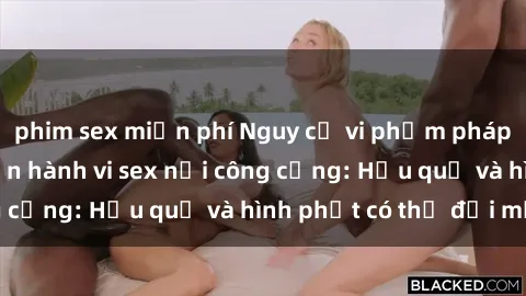 phim sex miễn phí Nguy cơ vi phạm pháp luật khi thực hiện hành vi sex nơi công cộng: Hậu quả và hình phạt có thể đối mặt