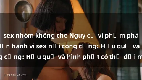sex nhóm không che Nguy cơ vi phạm pháp luật khi thực hiện hành vi sex nơi công cộng: Hậu quả và hình phạt có thể đối mặt
