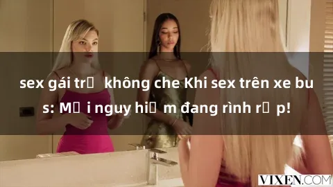 sex gái trẻ không che Khi sex trên xe bus: Mối nguy hiểm đang rình rập!