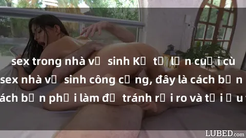 sex trong nhà vệ sinh Kể từ lần cuối cùng bạn thực hành sex nhà vệ sinh công cộng, đây là cách bạn phải làm để tránh rủi ro và tối ưu trải nghiệm.