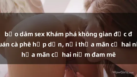 bạo dâm sex Khám phá không gian độc đáo tại sex quán cà phê hấp dẫn, nơi thỏa mãn cả hai niềm đam mê