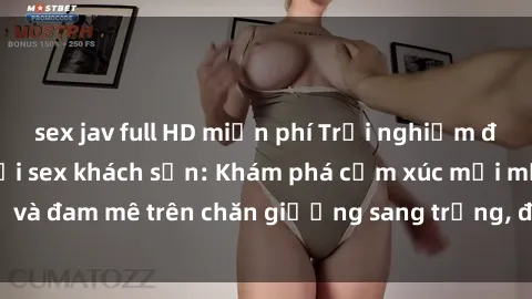 sex jav full HD miễn phí Trải nghiệm đỉnh cao tình yêu tại sex khách sạn: Khám phá cảm xúc mới mẻ và đam mê trên chăn giường sang trọng, độc đáo, không giới hạn.