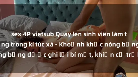 sex 4P vietsub Quay lén sinh viên làm tình ngay trên giường trong kí túc xá - Khoảnh khắc nóng bỏng được ghi lại bí mật, khiến cả trường học xôn xao.