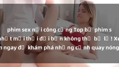 phim sex nơi công cộng Top bộ phim sex Hàn Quốc hot nhất mọi thời đại bạn không thể bỏ lỡ! Xem ngay để khám phá những cảnh quay nóng bỏng, đầy nghẹt thở!