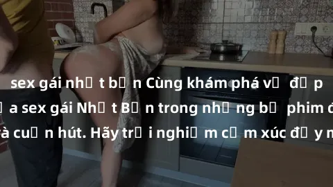 sex gái nhật bản Cùng khám phá vẻ đẹp và sức gợi cảm của sex gái Nhật Bản trong những bộ phim đầy nghệ thuật và cuốn hút. Hãy trải nghiệm cảm xúc đầy mới mẻ và sống động từ những cảnh quay tinh tế và 