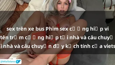 sex trên xe bus Phim sex cưỡng hiếp vietsub: Nữ sinh bị tên trộm cưỡng hiếp tại nhà và câu chuyện đầy kịch tính của vietsub