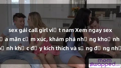 sex gái call girl việt nam Xem ngay sex jav không che để thỏa mãn cảm xúc, khám phá những khoảnh khắc đầy kích thích và sống động nhất chỉ trong click!