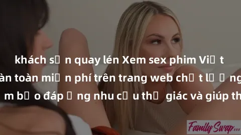 khách sạn quay lén Xem sex phim Việt Nam không che hoàn toàn miễn phí trên trang web chất lượng cao. Đảm bảo đáp ứng nhu cầu thị giác và giúp thỏa mãn mong muốn của bạn.