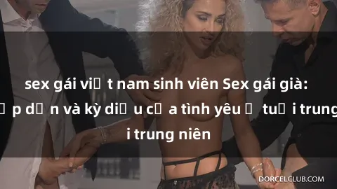 sex gái việt nam sinh viên Sex gái già: Sự hấp dẫn và kỳ diệu của tình yêu ở tuổi trung niên