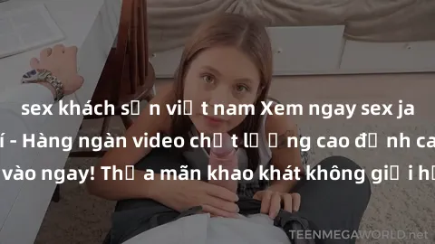 sex khách sạn việt nam Xem ngay sex jav full HD miễn phí - Hàng ngàn video chất lượng cao đỉnh cao chỉ cần click vào ngay! Thỏa mãn khao khát không giới hạn, đón chờ những trải nghiệm mới lạ!