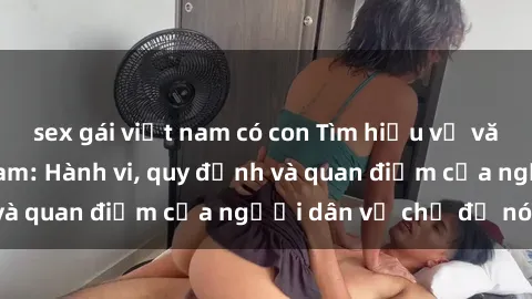 sex gái việt nam có con Tìm hiểu về văn hóa sex ở Việt Nam: Hành vi, quy định và quan điểm của người dân về chủ đề nóng