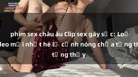 phim sex châu âu Clip sex gây sốc: Loạt video mới nhất hé lộ cảnh nóng chưa từng thấy