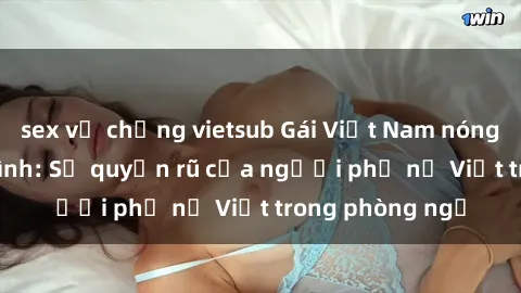 sex vợ chồng vietsub Gái Việt Nam nóng bỏng khi làm tình: Sự quyến rũ của người phụ nữ Việt trong phòng ngủ