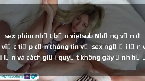 sex phim nhật bản vietsub Những vấn đề liên quan đến việc tiếp cận thông tin về sex người lớn và cách giải quyết không gây ảnh hưởng đến trẻ em