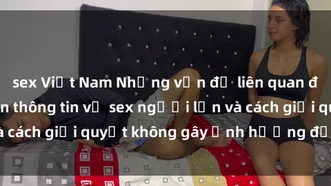 sex Việt Nam Những vấn đề liên quan đến việc tiếp cận thông tin về sex người lớn và cách giải quyết không gây ảnh hưởng đến trẻ em