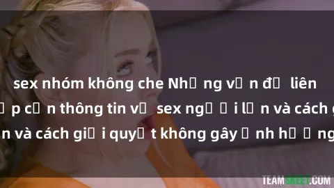 sex nhóm không che Những vấn đề liên quan đến việc tiếp cận thông tin về sex người lớn và cách giải quyết không gây ảnh hưởng đến trẻ em