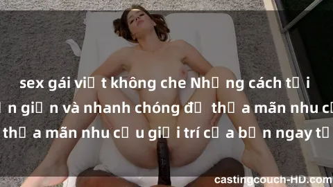 sex gái việt không che Những cách tải phim sex về máy đơn giản và nhanh chóng để thỏa mãn nhu cầu giải trí của bạn ngay tại nhà