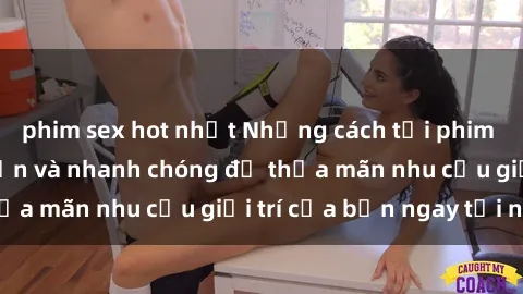 phim sex hot nhất Những cách tải phim sex về máy đơn giản và nhanh chóng để thỏa mãn nhu cầu giải trí của bạn ngay tại nhà
