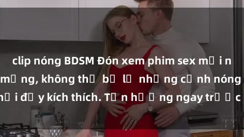 clip nóng BDSM Đón xem phim sex mới nhất đang hot trên mạng, không thể bỏ lỡ những cảnh nóng hổi đầy kích thích. Tận hưởng ngay trước khi bị xoá chóng mặt!