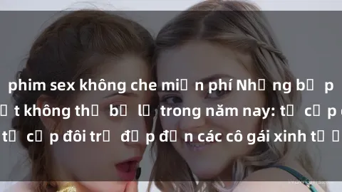phim sex không che miễn phí Những bộ phim sex JAV hot nhất không thể bỏ lỡ trong năm nay: từ cặp đôi trẻ đẹp đến các cô gái xinh tươi đầy sức hút.