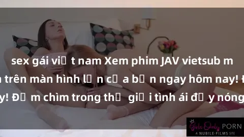 sex gái việt nam Xem phim JAV vietsub mới nhất và hấp dẫn trên màn hình lớn của bạn ngay hôm nay! Đắm chìm trong thế giới tình ái đầy nóng bỏng và kích thích.