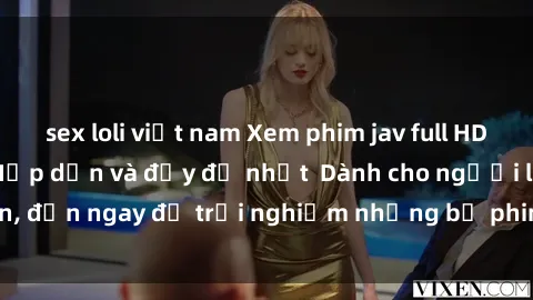 sex loli việt nam Xem phim jav full HD online miễn phí - Hấp dẫn và đầy đủ nhất  Dành cho người lớn, đến ngay để trải nghiệm những bộ phim hấp dẫn và hấp dẫn.
