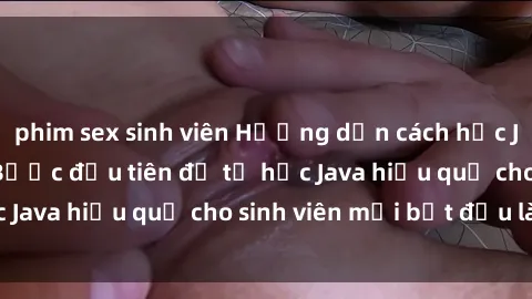 phim sex sinh viên Hướng dẫn cách học Java cho sinh viên: Bước đầu tiên để tự học Java hiệu quả cho sinh viên mới bắt đầu là gì?