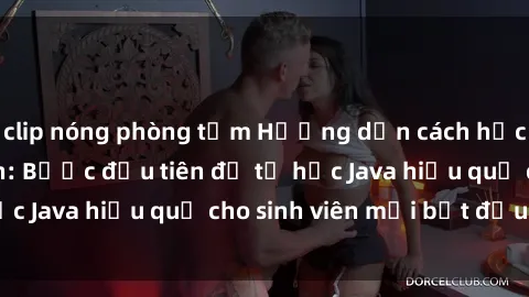 clip nóng phòng tắm Hướng dẫn cách học Java cho sinh viên: Bước đầu tiên để tự học Java hiệu quả cho sinh viên mới bắt đầu là gì?