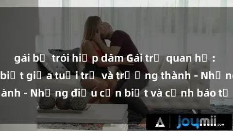 gái bị trói hiếp dâm Gái trẻ quan hệ: Mối quan hệ khác biệt giữa tuổi trẻ và trưởng thành - Những điều cần biết và cảnh báo từ chuyên gia