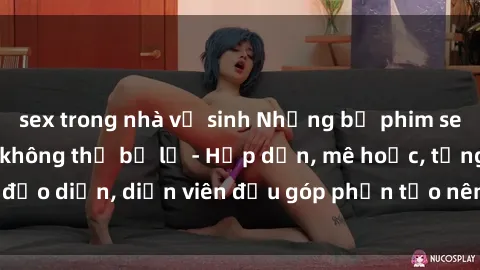sex trong nhà vệ sinh Những bộ phim sex gái già đỉnh cao không thể bỏ lỡ - Hấp dẫn, mê hoặc, từng đạo diễn, diễn viên đều góp phần tạo nên sự hấp dẫn, kích thích.