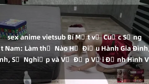 sex anime vietsub Bí Mật về Cuộc Sống Của Các MILF Việt Nam: Làm thế Nào Họ Điều Hành Gia Đình, Sự Nghiệp và Vẻ Đẹp Với Định Hình Văn Hóa Đương Đại