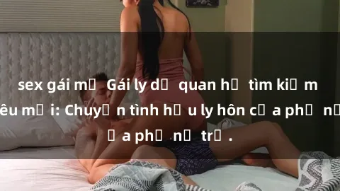 sex gái mỹ Gái ly dị quan hệ tìm kiếm tình yêu mới: Chuyện tình hậu ly hôn của phụ nữ trẻ.