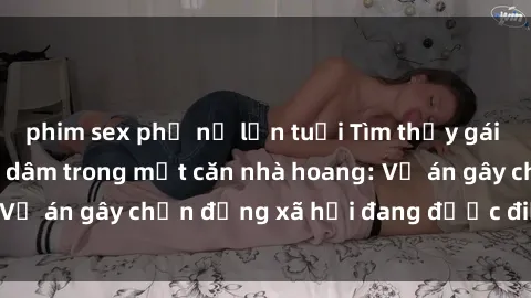 phim sex phụ nữ lớn tuổi Tìm thấy gái bị trói và bị hiếp dâm trong một căn nhà hoang: Vụ án gây chấn động xã hội đang được điều tra vào.