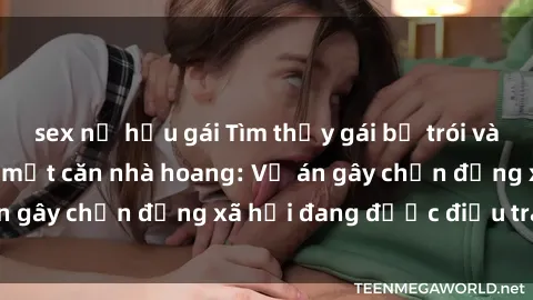 sex nữ hầu gái Tìm thấy gái bị trói và bị hiếp dâm trong một căn nhà hoang: Vụ án gây chấn động xã hội đang được điều tra vào.
