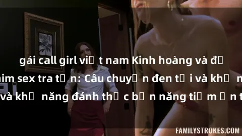gái call girl việt nam Kinh hoàng và đầy kích thích với phim sex tra tấn: Câu chuyện đen tối và khả năng đánh thức bản năng tiềm ẩn trong con người