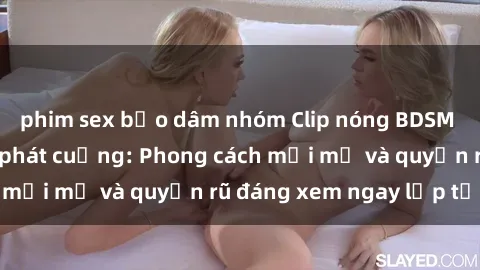 phim sex bạo dâm nhóm Clip nóng BDSM khiến người xem phát cuồng: Phong cách mới mẻ và quyến rũ đáng xem ngay lập tức!