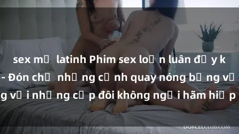 sex mỹ latinh Phim sex loạn luân đầy kích thích không che - Đón chờ những cảnh quay nóng bỏng với những cặp đôi không ngại hãm hiếp gia đình trong lòng