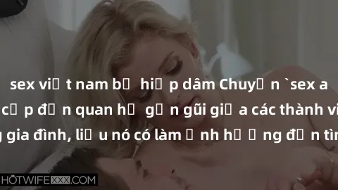 sex việt nam bị hiếp dâm Chuyện `sex anh em ruột` - Đề cập đến quan hệ gần gũi giữa các thành viên trong gia đình, liệu nó có làm ảnh hưởng đến tình cảm gia đình hay không?