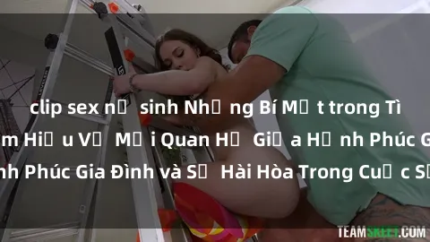 clip sex nữ sinh Những Bí Mật trong Tình Dục Gia Đình: Tìm Hiểu Về Mối Quan Hệ Giữa Hạnh Phúc Gia Đình và Sự Hài Hòa Trong Cuộc Sống Tình Dục