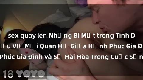sex quay lén Những Bí Mật trong Tình Dục Gia Đình: Tìm Hiểu Về Mối Quan Hệ Giữa Hạnh Phúc Gia Đình và Sự Hài Hòa Trong Cuộc Sống Tình Dục