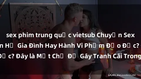 sex phim trung quốc vietsub Chuyện Sex Ông Cháu: Mối Quan Hệ Gia Đình Hay Hành Vi Phạm Đạo Đức? Đây là Một Chủ Đề Gây Tranh Cãi Trong Xã Hội Hiện Nay.